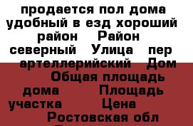 продается пол дома.удобный в“езд,хороший район. › Район ­ северный › Улица ­ пер.15 артеллерийский › Дом ­ 7 › Общая площадь дома ­ 48 › Площадь участка ­ 83 › Цена ­ 1 700 000 - Ростовская обл., Таганрог г. Недвижимость » Дома, коттеджи, дачи продажа   . Ростовская обл.